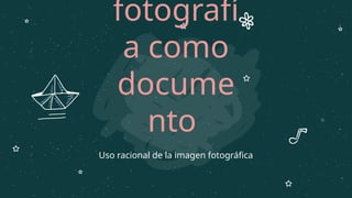 fotografí
a como
docume
nto
Uso racional de la imagen fotográfica
 
