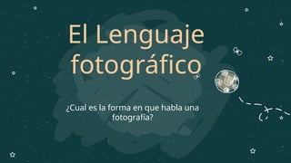 El Lenguaje
fotográfico
¿Cual es la forma en que habla una
fotografía?
 