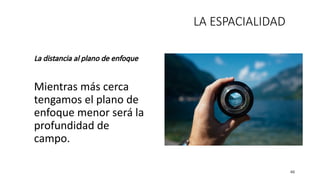 La distancia al plano de enfoque
Mientras más cerca
tengamos el plano de
enfoque menor será la
profundidad de
campo.
46
LA ESPACIALIDAD
 