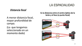 Distancia focal
A menor distancia focal,
mayor profundidad de
campo.
(Lo que tengamos
seleccionado en un
momento dado)
Es la distancia entre el centro óptico de la
lente y el foco (o punto focal)
47
LA ESPACIALIDAD
 