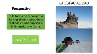Perspectiva
Es la forma de representar
las tres dimensiones de la
realidad en una superficie
bidimensional o plana.
48
LA ESPACIALIDAD
ILUSIÓN ÓPTICA
 
