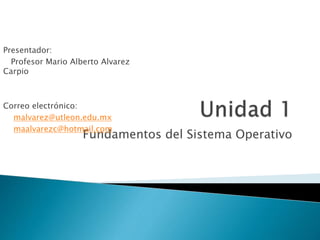 Fundamentos del Sistema Operativo
Presentador:
Profesor Mario Alberto Alvarez
Carpio
Correo electrónico:
malvarez@utleon.edu.mx
maalvarezc@hotmail.com
 