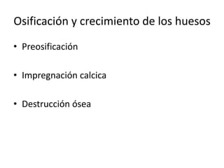 Osificación y crecimiento de los huesos
• Preosificación
• Impregnación calcica
• Destrucción ósea
 