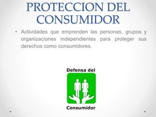 PROTECCION DEL
CONSUMIDOR
• Actividades que emprenden las personas, grupos y
organizaciones independientes para proteger sus
derechos como consumidores.
 