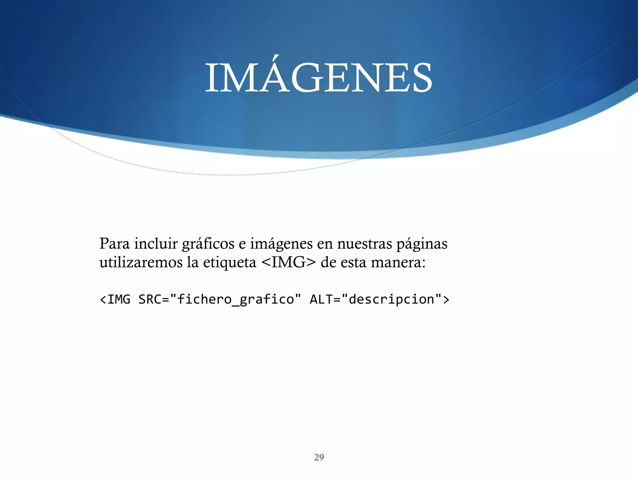 IMÁGENES
29
Para incluir gráficos e imágenes en nuestras páginas
utilizaremos la etiqueta <IMG> de esta manera:
<IMG	SRC="fichero_grafico"	ALT="descripcion">	
 