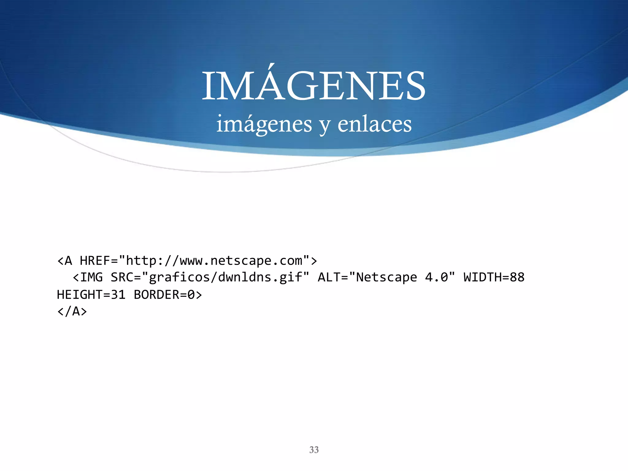 IMÁGENES
imágenes y enlaces
33
<A	HREF="http://www.netscape.com">	
		<IMG	SRC="graficos/dwnldns.gif"	ALT="Netscape	4.0"	WIDTH=88	
HEIGHT=31	BORDER=0>		
</A>	
 