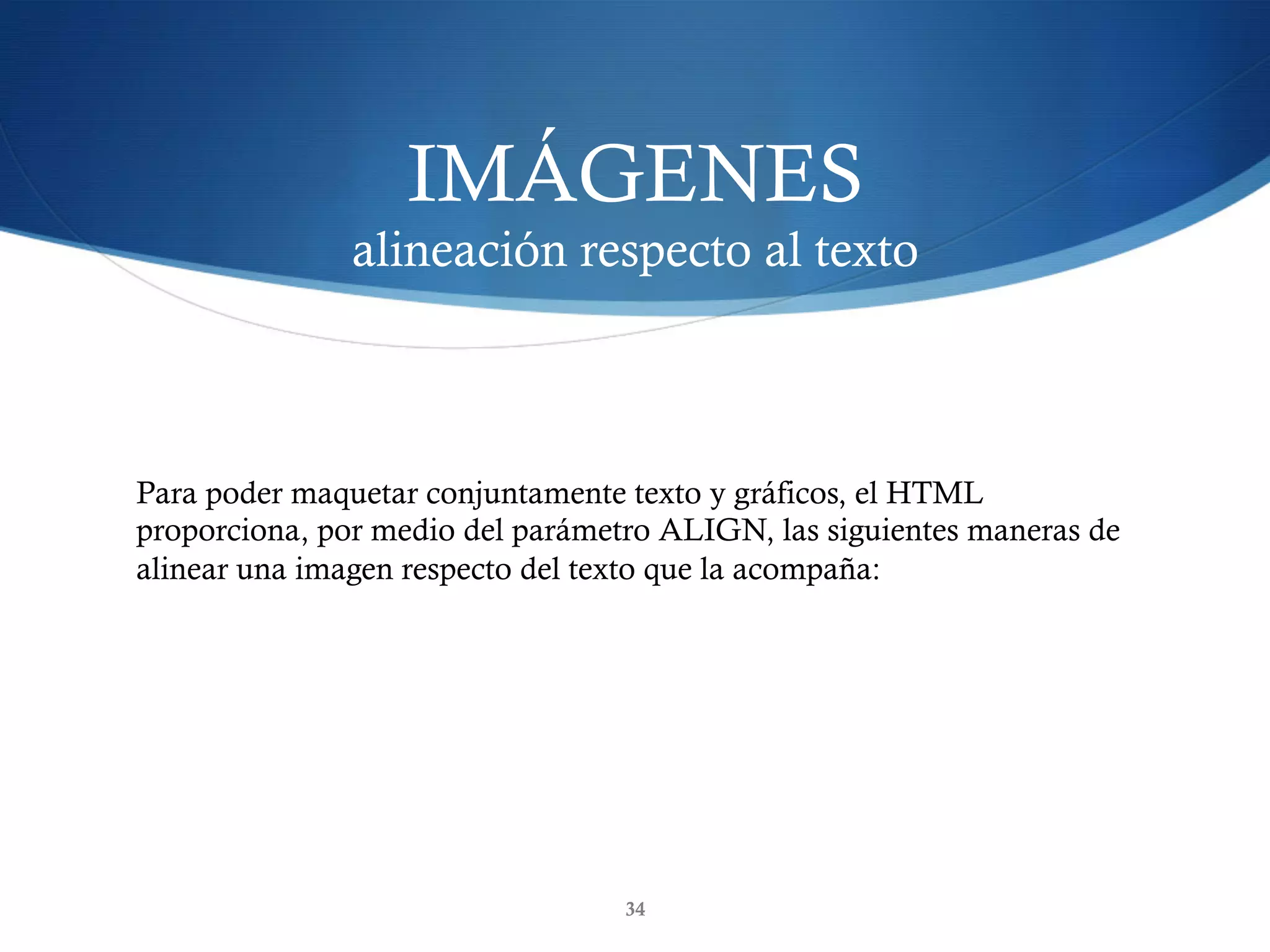 IMÁGENES
alineación respecto al texto
34
Para poder maquetar conjuntamente texto y gráficos, el HTML
proporciona, por medio del parámetro ALIGN, las siguientes maneras de
alinear una imagen respecto del texto que la acompaña:
 