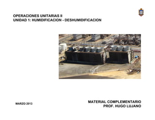 OPERACIONES UNITARIAS II
UNIDAD 1: HUMIDIFICACION - DESHUMIDIFICACION
MATERIAL COMPLEMENTARIO
PROF. HUGO LUJANO
MARZO 2013
 