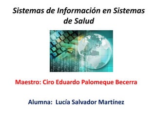 Sistemas de Información en Sistemas de Salud Maestro: Ciro Eduardo PalomequeBecerra Alumna:  Lucía Salvador Martínez 