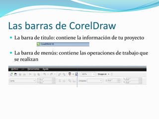 Las barras de CorelDraw
 La barra de titulo: contiene la información de tu proyecto
 La barra de menús: contiene las operaciones de trabajo que
se realizan
 