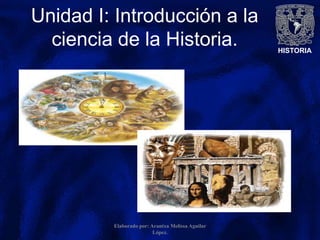 HISTORIA
Unidad I: Introducción a la
ciencia de la Historia.
Elaborado por: Arantxa Melissa Aguilar
López.
 