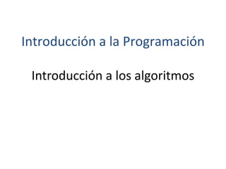 Introducción a los algoritmos
Introducción a la Programación
 