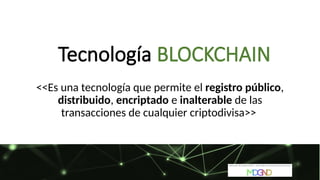 Tecnología BLOCKCHAIN
<<Es una tecnología que permite el registro público,
distribuido, encriptado e inalterable de las
transacciones de cualquier criptodivisa>>
 