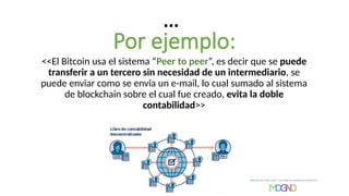 <<El Bitcoin usa el sistema “Peer to peer”, es decir que se puede
transferir a un tercero sin necesidad de un intermediario, se
puede enviar como se envía un e-mail, lo cual sumado al sistema
de blockchain sobre el cual fue creado, evita la doble
contabilidad>>
…
Por ejemplo:
 