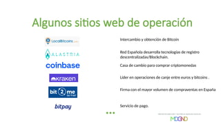 …
Intercambio y obtención de Bitcoin
Red Española desarrolla tecnologías de registro
descentralizadas/Blockchain.
Casa de cambio para comprar criptomonedas
Líder en operaciones de canje entre euros y bitcoins .
Firma con el mayor volumen de compraventas en España
Algunos sitios web de operación
Servicio de pago.
 