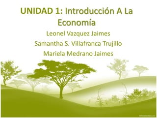 UNIDAD 1: Introducción A La Economía Leonel VazquezJaimes Samantha S. Villafranca Trujillo MarielaMedranoJaimes 
