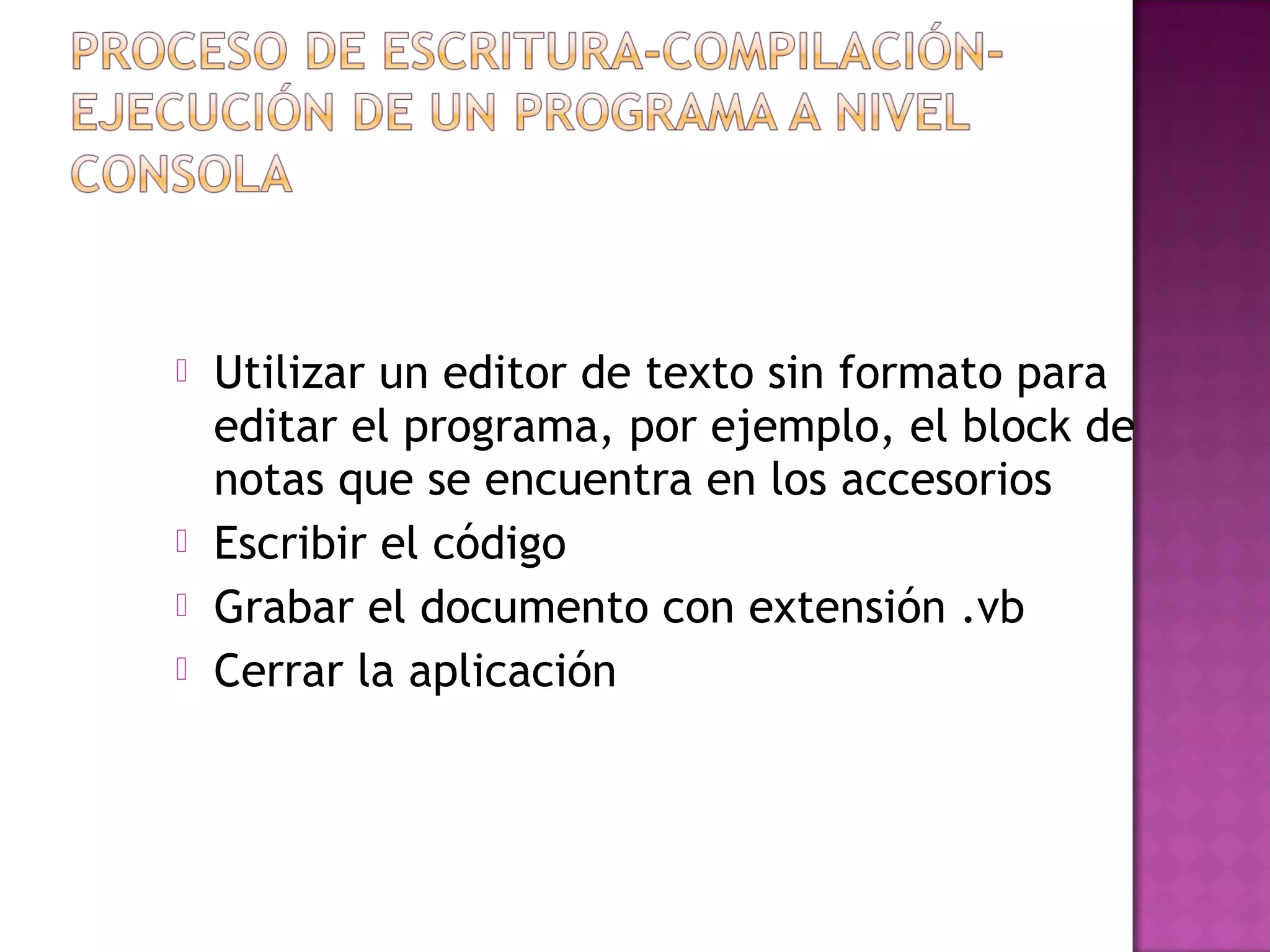    Utilizar un editor de texto sin formato para
    editar el programa, por ejemplo, el block de
    notas que se encuentra en los accesorios
   Escribir el código
   Grabar el documento con extensión .vb
   Cerrar la aplicación
 