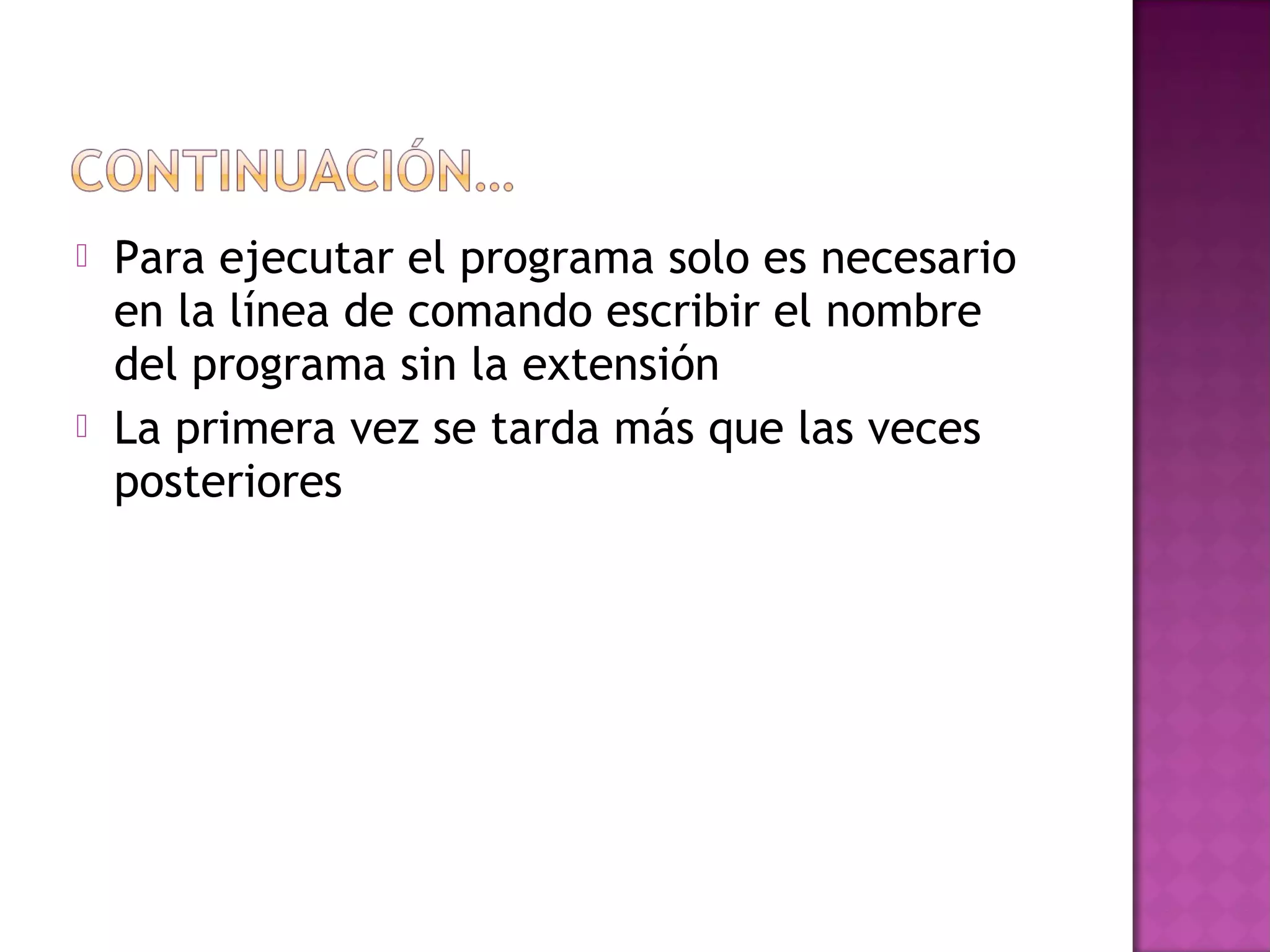   Para ejecutar el programa solo es necesario
    en la línea de comando escribir el nombre
    del programa sin la extensión
   La primera vez se tarda más que las veces
    posteriores
 