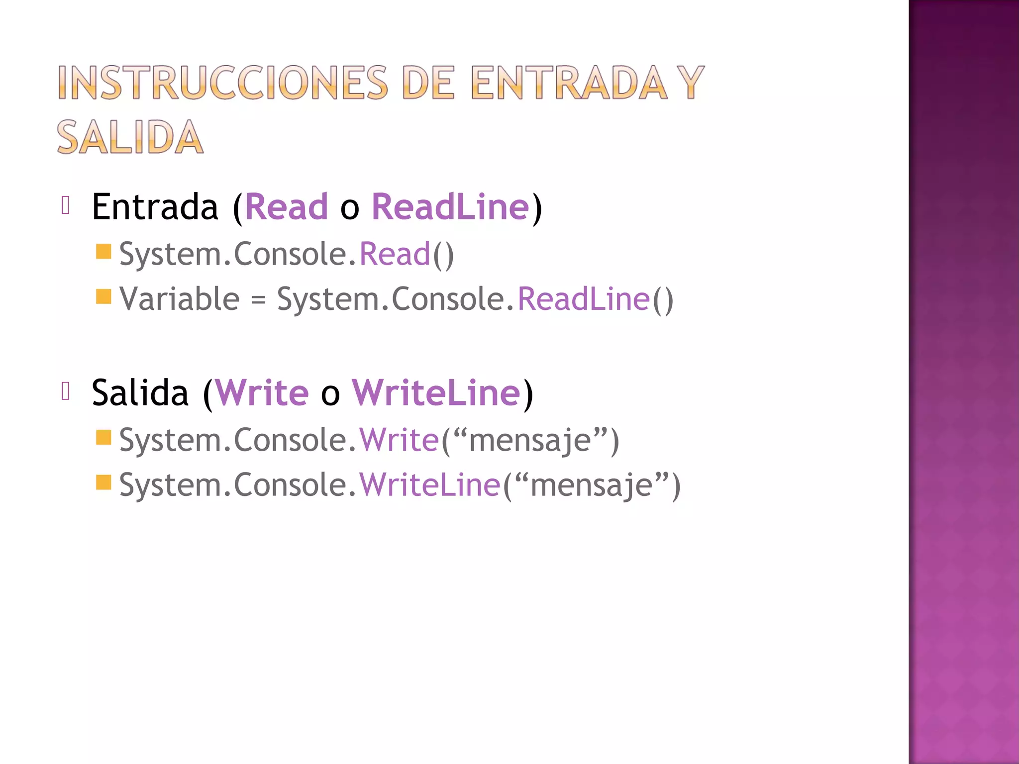    Entrada (Read o ReadLine)
     System.Console.Read()
     Variable   = System.Console.ReadLine()

   Salida (Write o WriteLine)
     System.Console.Write(“mensaje”)
     System.Console.WriteLine(“mensaje”)
 