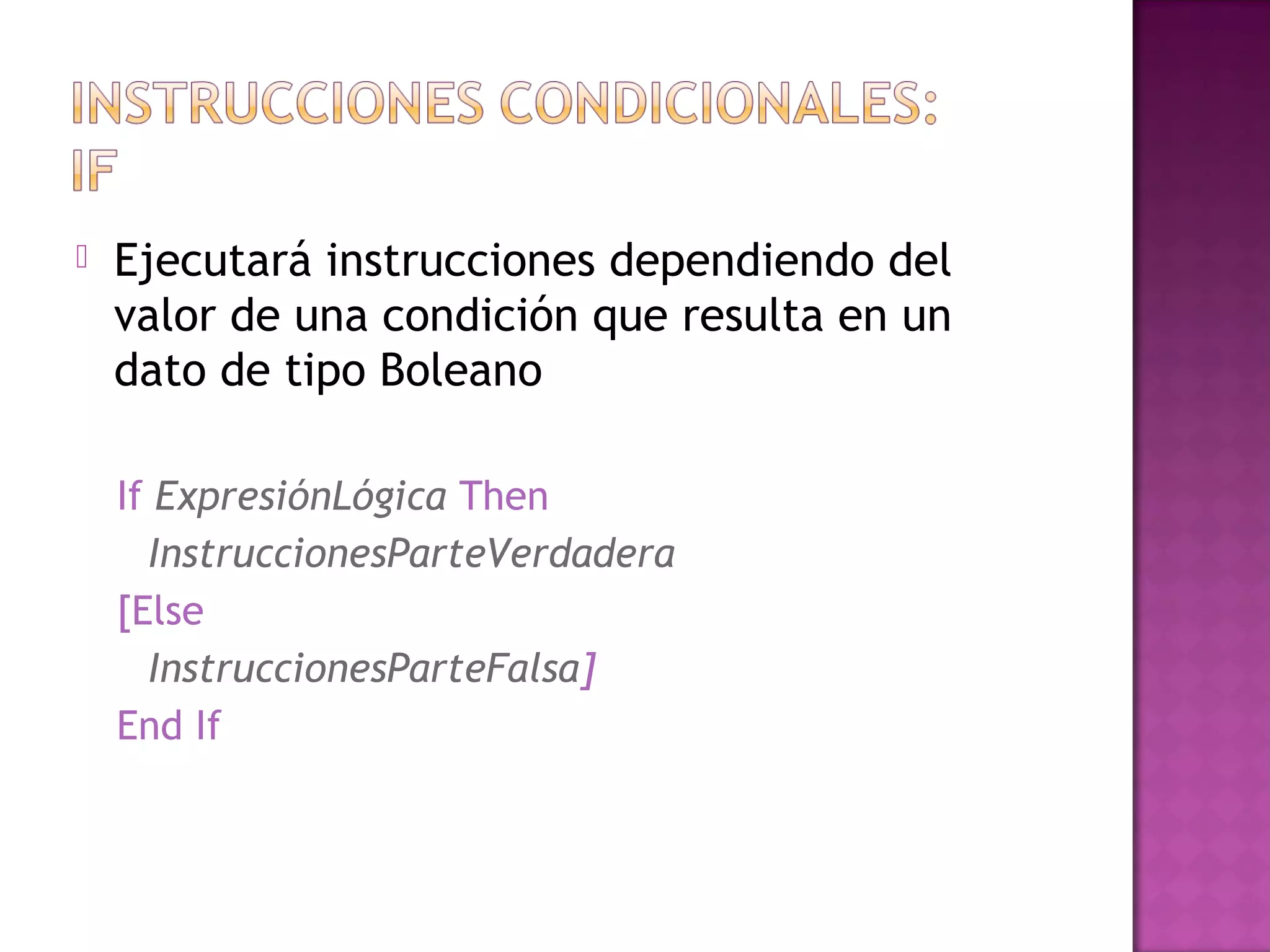    Ejecutará instrucciones dependiendo del
    valor de una condición que resulta en un
    dato de tipo Boleano

    If ExpresiónLógica Then
      InstruccionesParteVerdadera
    [Else
      InstruccionesParteFalsa]
    End If
 