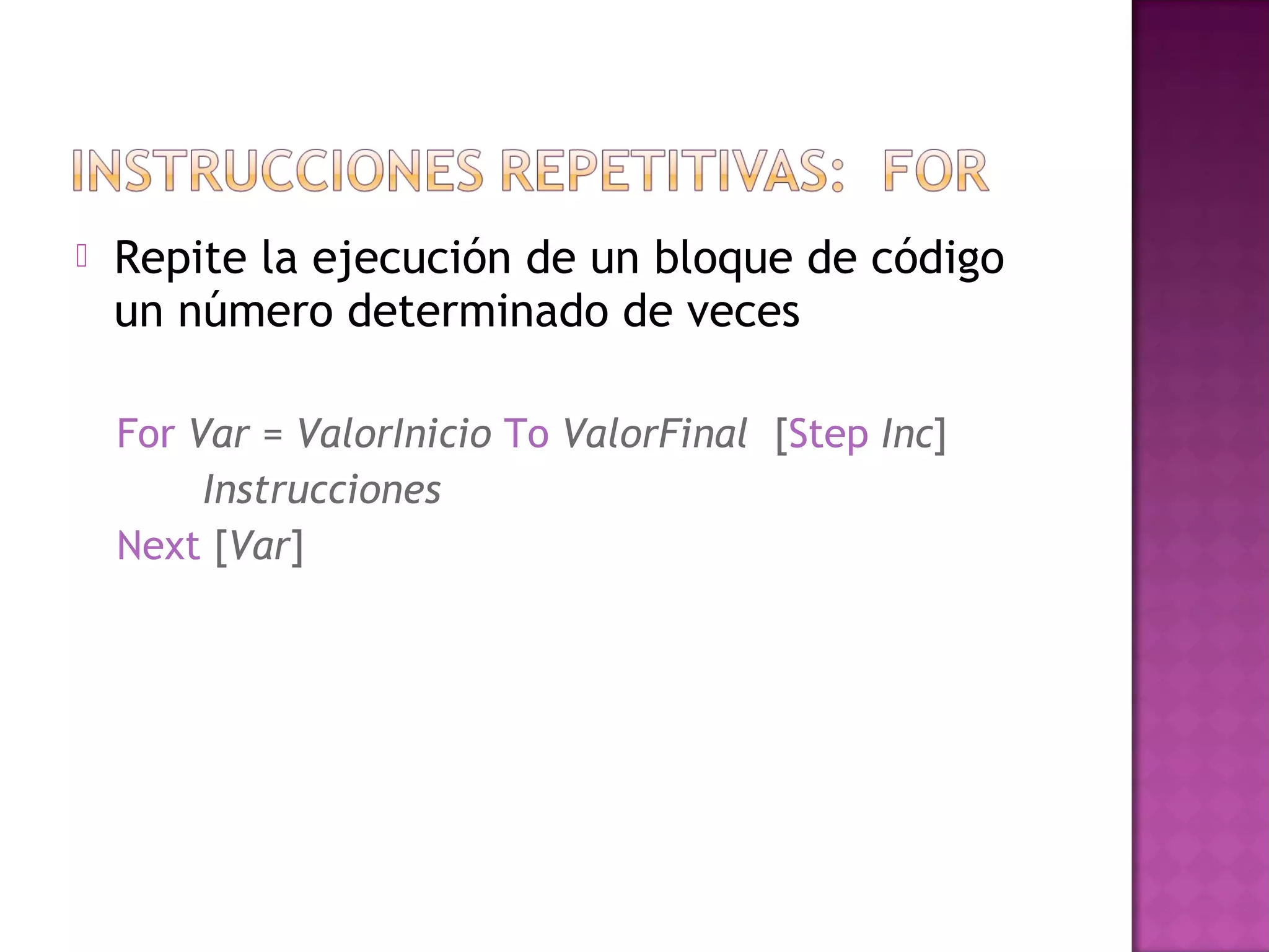    Repite la ejecución de un bloque de código
    un número determinado de veces

    For Var = ValorInicio To ValorFinal [Step Inc]
         Instrucciones
    Next [Var]
 