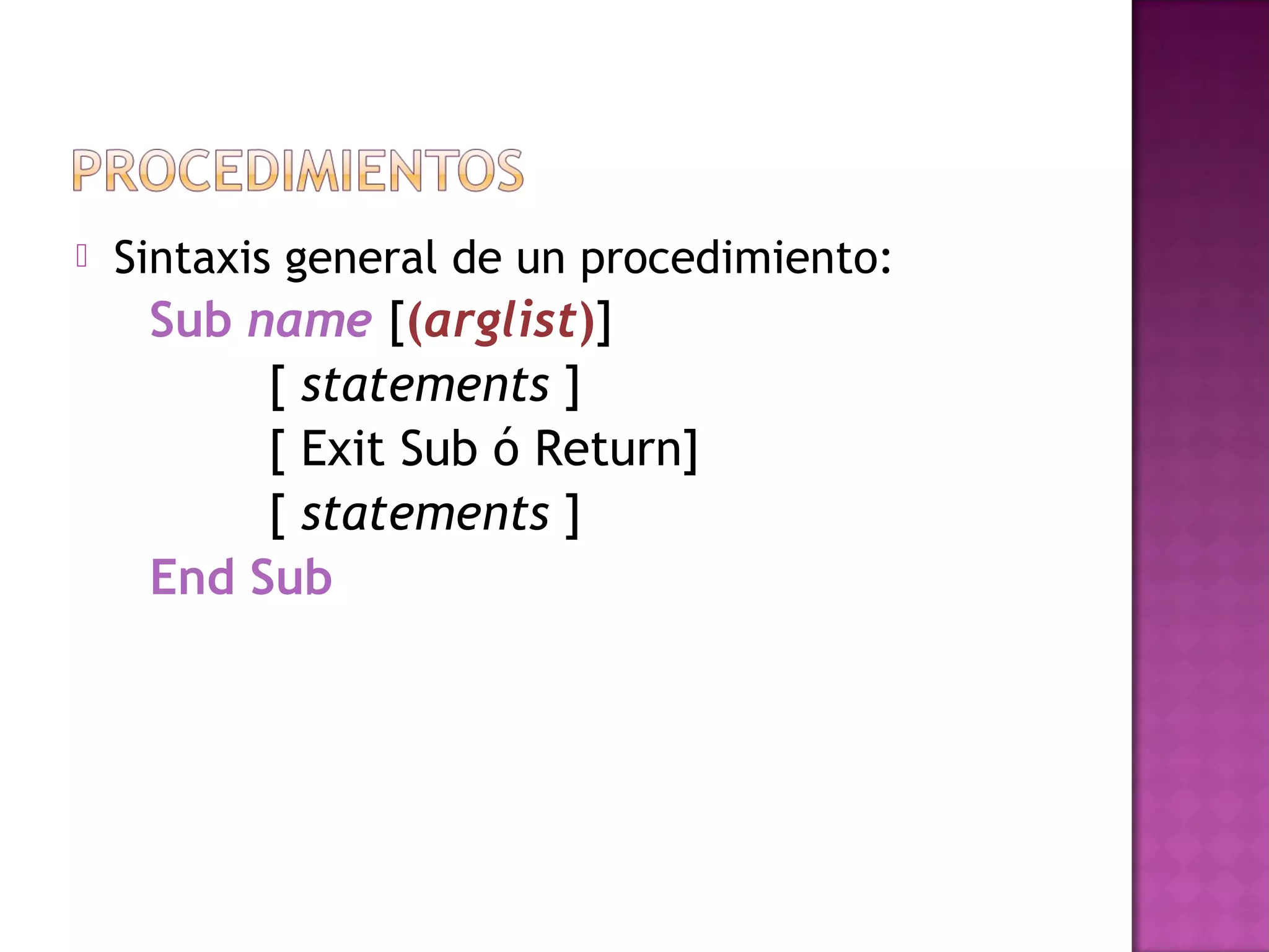    Sintaxis general de un procedimiento:
     Sub name [(arglist)]
          [ statements ]
          [ Exit Sub ó Return]
          [ statements ]
     End Sub
 