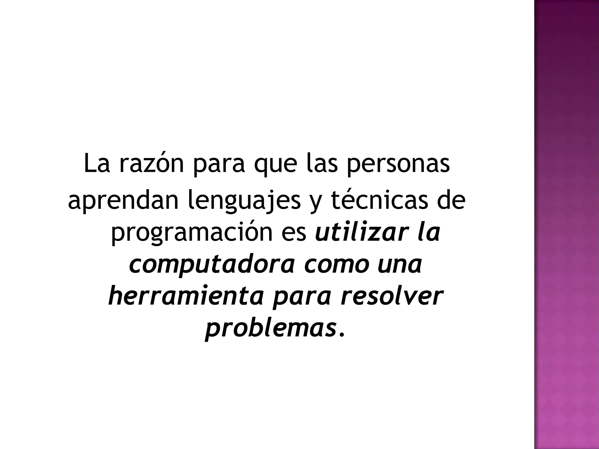 La razón para que las personas
aprendan lenguajes y técnicas de
   programación es utilizar la
     computadora como una
   herramienta para resolver
           problemas.
 