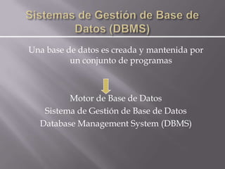 Una base de datos es creada y mantenida por
          un conjunto de programas



         Motor de Base de Datos
   Sistema de Gestión de Base de Datos
  Database Management System (DBMS)
 