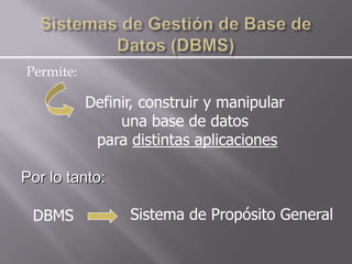 Permite:

           Definir, construir y manipular
                una base de datos
            para distintas aplicaciones

Por lo tanto:

 DBMS            Sistema de Propósito General
 