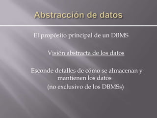 El propósito principal de un DBMS

     Visión abstracta de los datos

Esconde detalles de cómo se almacenan y
         mantienen los datos
     (no exclusivo de los DBMSs)
 