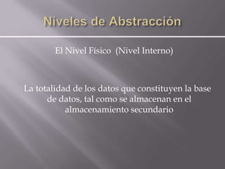 El Nivel Físico (Nivel Interno)



La totalidad de los datos que constituyen la base
      de datos, tal como se almacenan en el
           almacenamiento secundario
 