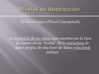 El Nivel lógico (Nivel Conceptual)



La totalidad de los datos que constituyen la base
    de datos con la “forma” de la estructura de
   datos propia de una base de datos relacional
                      (tablas)
 