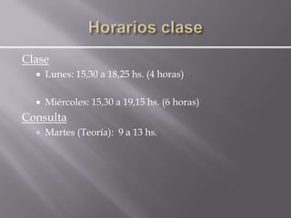Clase
     Lunes: 15,30 a 18,25 hs. (4 horas)

     Miércoles: 15,30 a 19,15 hs. (6 horas)
Consulta
     Martes (Teoría): 9 a 13 hs.
 