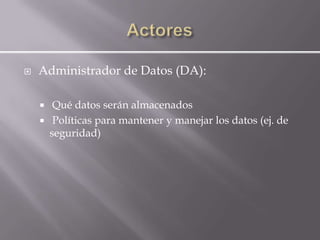    Administrador de Datos (DA):

        Qué datos serán almacenados
        Políticas para mantener y manejar los datos (ej. de
        seguridad)
 