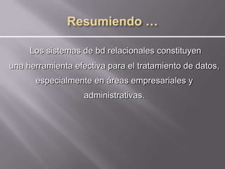 Los sistemas de bd relacionales constituyen
una herramienta efectiva para el tratamiento de datos,
      especialmente en áreas empresariales y
                   administrativas.
 