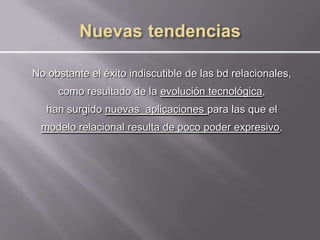 No obstante el éxito indiscutible de las bd relacionales,
     como resultado de la evolución tecnológica,
   han surgido nuevas aplicaciones para las que el
 modelo relacional resulta de poco poder expresivo.
 