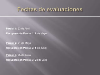 Parcial 1: 23 de Abril
Recuperación Parcial 1: 8 de Mayo


Parcial 2: 21 de Mayo
Recuperación Parcial 2: 5 de Junio

Parcial 3: 25 de Junio
Recuperación Parcial 3: 24 de Julio
 