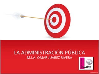 LA ADMINISTRACIÓN PÚBLICA
    M.I.A. OMAR JUÁREZ RIVERA
 