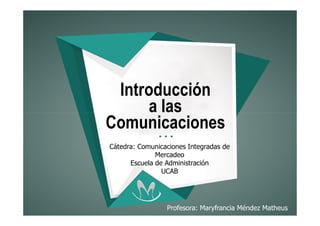 Introducción
a las
Comunicaciones
a las
Comunicaciones
Cátedra: Comunicaciones Integradas de
Mercadeo
Escuela de Administración
UCAB
Profesora: Maryfrancia Méndez Matheus
 