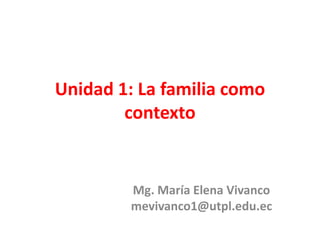 Unidad 1: La familia como
contexto
Mg. María Elena Vivanco
mevivanco1@utpl.edu.ec
 