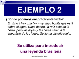 ¿Dónde podemos encontrar este texto? En Brasil hay una flor muy, muy bonita que está sobre el agua. Nace dentro, la raíz está en la tierra, pero las hojas y las flores salen a la superficie de los lagos. Se llama victoria regia. EJEMPLO 2 Se utiliza para introducir  una leyenda brasileña 