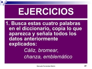 1. Busca estas cuatro palabras en el diccionario, copia lo que aparezca y señala todos los datos anteriormente explicados: Cáliz, bromear,  chanza, emblemático EJERCICIOS 