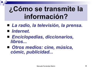 ¿Cómo se transmite la información? La radio, la televisión, la prensa. Internet. Enciclopedias, diccionarios,  libros...  Otros medios: cine, música, cómic, publicidad... 