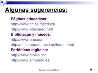 Algunas sugerencias: Páginas educativas: http://www.cnice.mecd.es/ http://www.educared.net/ Bibliotecas y museos: http://www.bne.es/ http://museoprado.mcu.es/home.html Periódicos digitales: http://www.elpais.es/ http://www.elmundo.es/ 