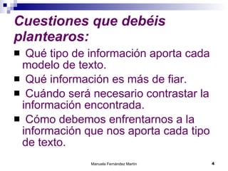 Cuestiones que debéis plantearos: Qué tipo de información aporta cada modelo de texto. Qué información es más de fiar. Cuándo será necesario contrastar la información encontrada. Cómo debemos enfrentarnos a la información que nos aporta cada tipo  de texto. 