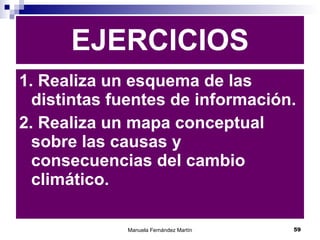 1. Realiza un esquema de las distintas fuentes de información. 2. Realiza un mapa conceptual sobre las causas y consecuencias del cambio climático. EJERCICIOS 