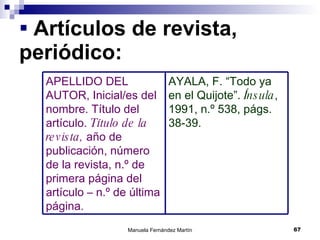 Artículos de revista, periódico: AYALA, F. “Todo ya en el Quijote”.  Ínsula , 1991, n.º 538, págs. 38-39. APELLIDO DEL AUTOR, Inicial/es del nombre. Título del artículo.  Título de la revista,  año de publicación, número de la revista, n.º de primera página del artículo – n.º de última página. 