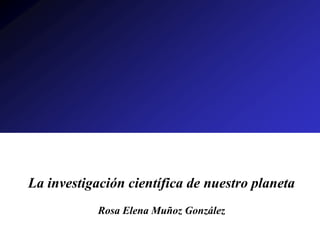 La investigación científica de nuestro planeta
Rosa Elena Muñoz González
 