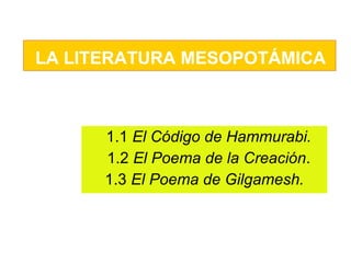 1.1  El Código de Hammurabi. 1.2  El Poema de la Creación . 1.3  El Poema de Gilgamesh. LA LITERATURA MESOPOTÁMICA 