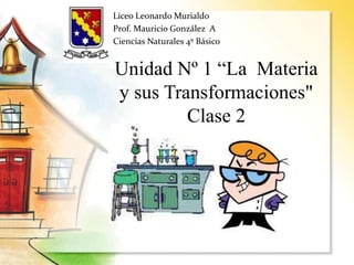 Unidad Nº 1 “La Materia
y sus Transformaciones"
Clase 2
Liceo Leonardo Murialdo
Prof. Mauricio González A
Ciencias Naturales 4º Básico
 